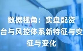 数据视角:实盘配资平台与风控体系新特征与变化
