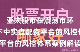 亚太股市在震荡市环境背景下中实盘配资平台的风控体系案例解读