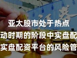 亚太股市处于热点快速轮动时期的阶段中实盘配资平台的风险管理深