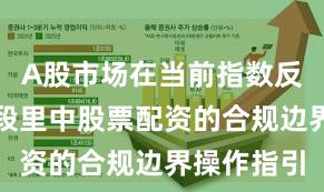 A股市场在当前指数反复拉锯阶段里中股票配资的合规边界操作指引