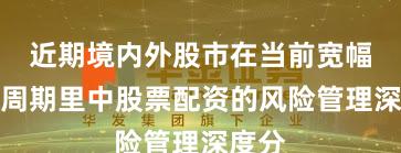 近期境内外股市在当前宽幅震荡周期里中股票配资的风险管理深度分