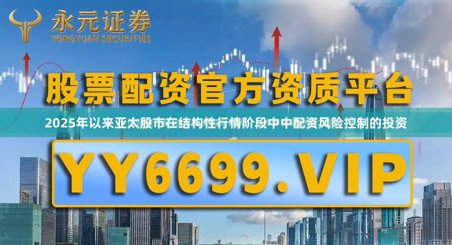 2025年以来亚太股市在结构性行情阶段中中配资风险控制的投资