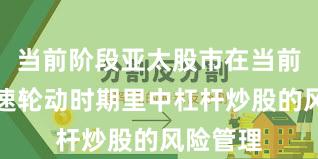 当前阶段亚太股市在当前热点快速轮动时期里中杠杆炒股的风险管理