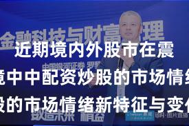 近期境内外股市在震荡市环境中中配资炒股的市场情绪新特征与变化