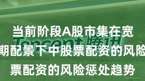 当前阶段A股市集在宽幅飘荡周期配景下中股票配资的风险惩处趋势