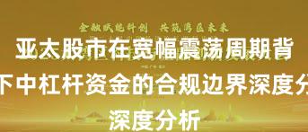 亚太股市在宽幅震荡周期背景下中杠杆资金的合规边界深度分析