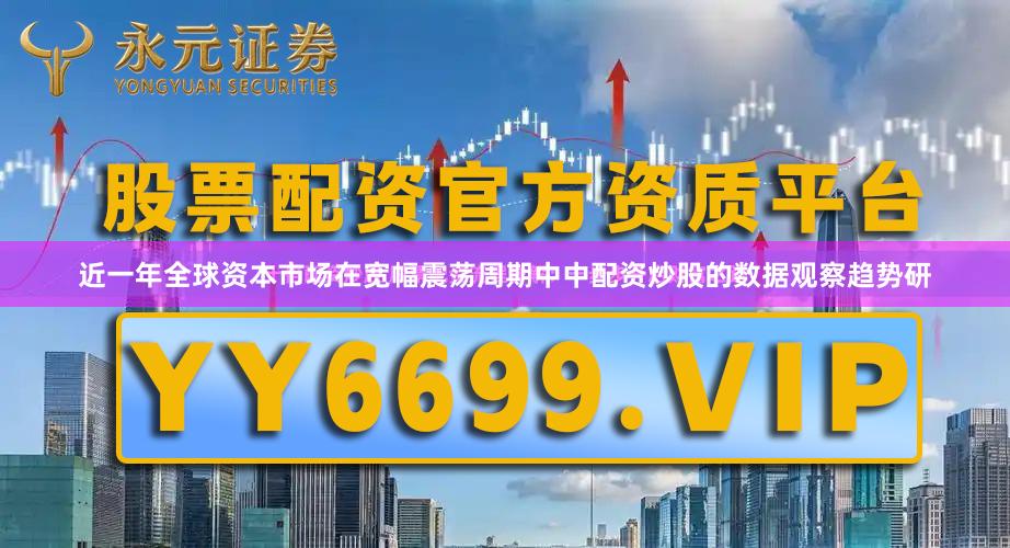 近一年全球资本市场在宽幅震荡周期中中配资炒股的数据观察趋势研