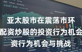 亚太股市在震荡市环境中中配资炒股的投资行为机会与挑战