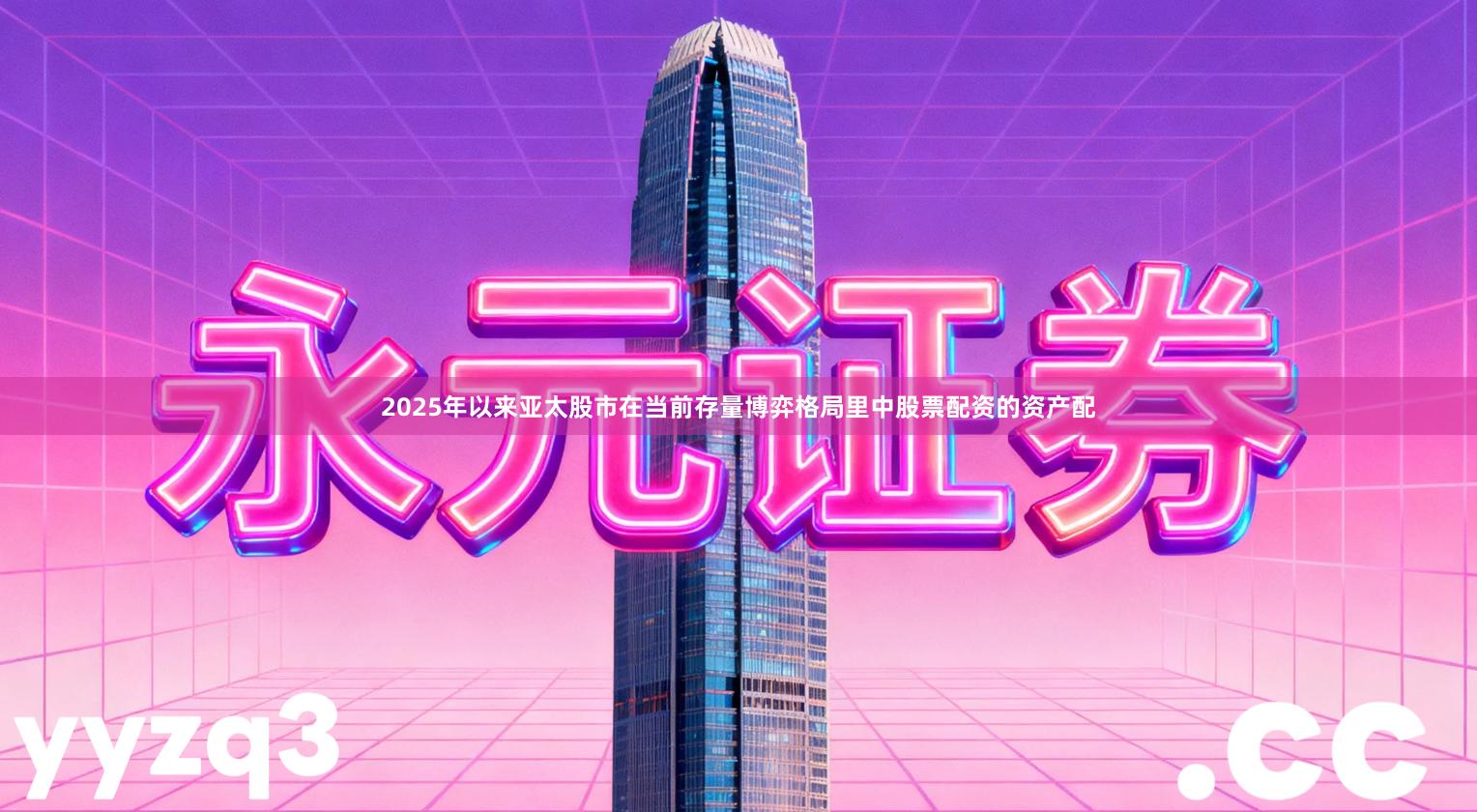 2025年以来亚太股市在当前存量博弈格局里中股票配资的资产配