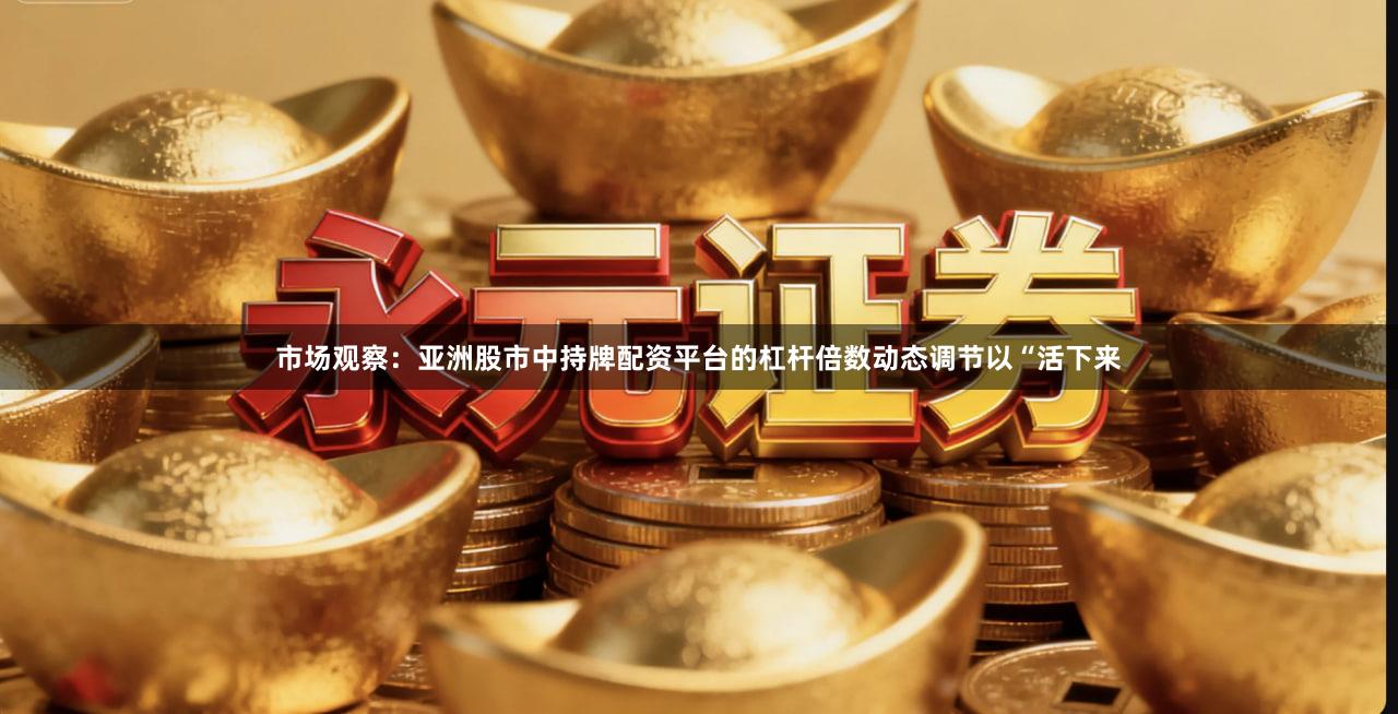 市场观察：亚洲股市中持牌配资平台的杠杆倍数动态调节以“活下来