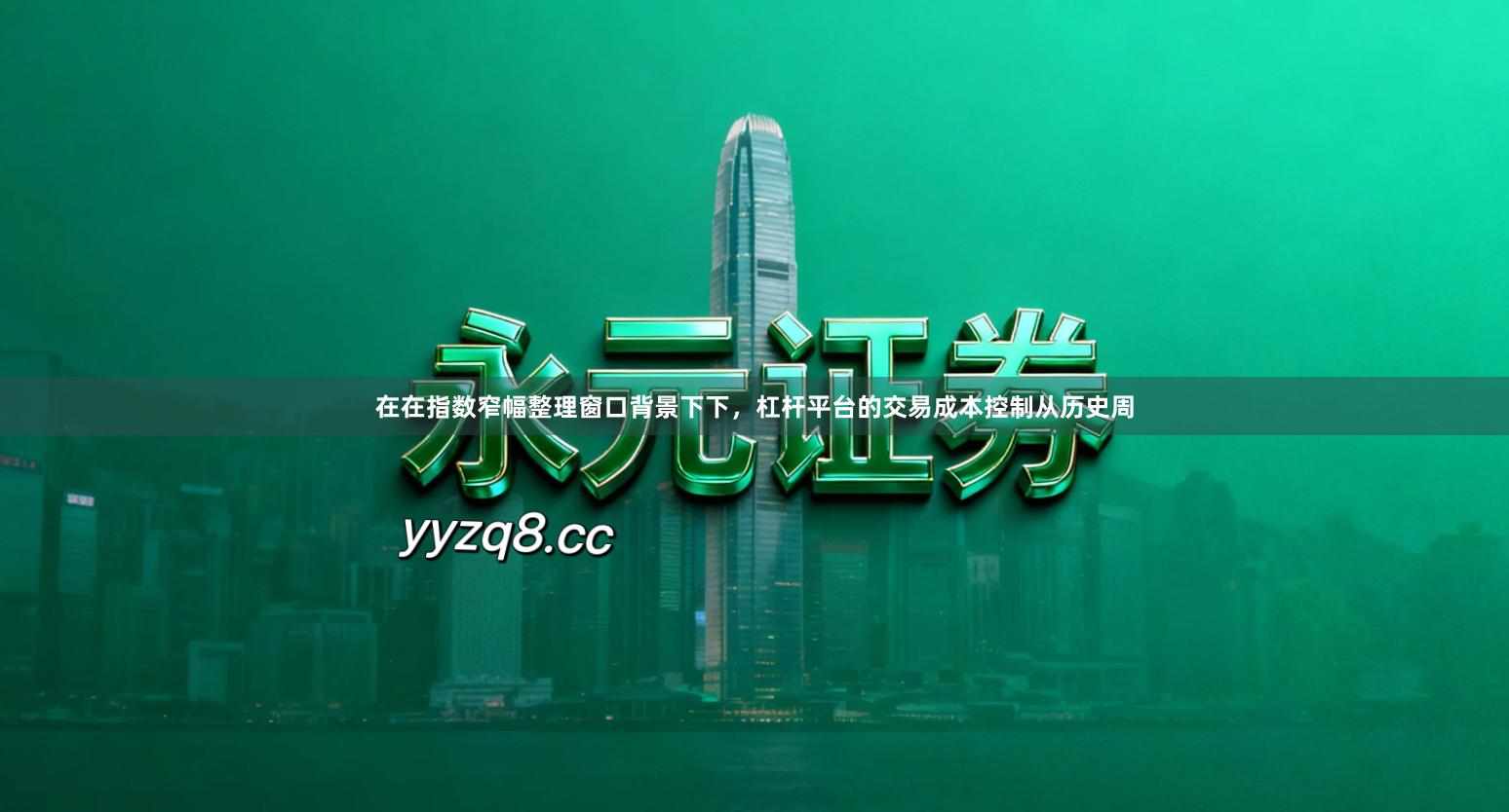 在在指数窄幅整理窗口背景下下，杠杆平台的交易成本控制从历史周