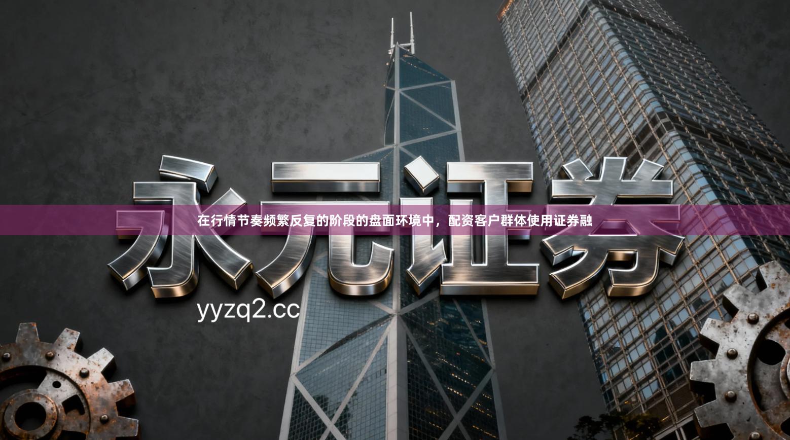 在行情节奏频繁反复的阶段的盘面环境中，配资客户群体使用证券融