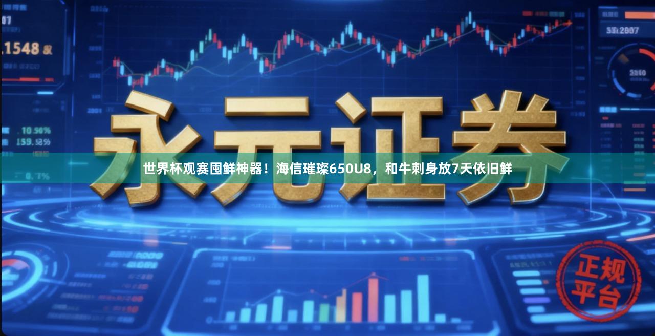 世界杯观赛囤鲜神器！海信璀璨650U8，和牛刺身放7天依旧鲜
