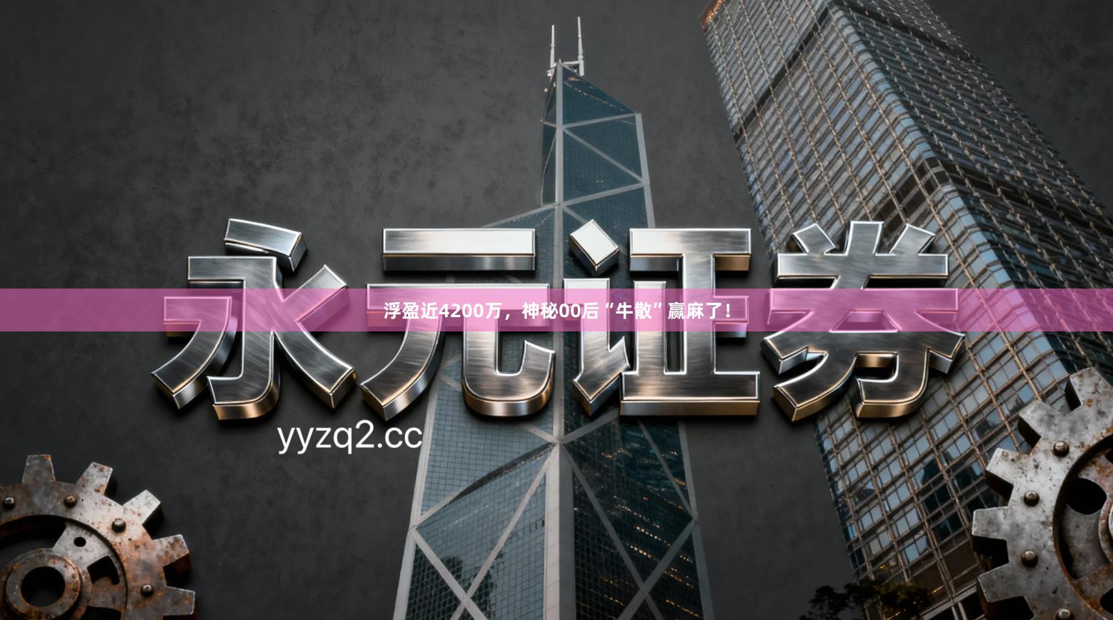 浮盈近4200万，神秘00后“牛散”赢麻了！